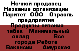 Ночной продавец › Название организации ­ Паритет, ООО › Отрасль предприятия ­ Продукты питания, табак › Минимальный оклад ­ 20 000 - Все города Работа » Вакансии   . Амурская обл.,Архаринский р-н